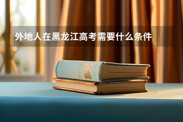 外地人在黑龙江高考需要什么条件