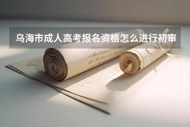 乌海市成人高考报名资格怎么进行初审?