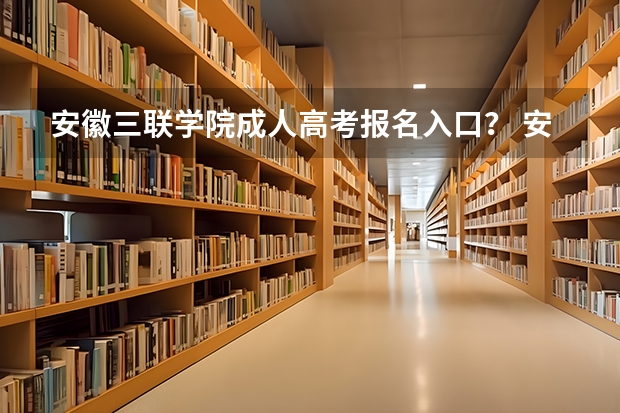 安徽三联学院成人高考报名入口？ 安徽科技学院成人高考报名入口？