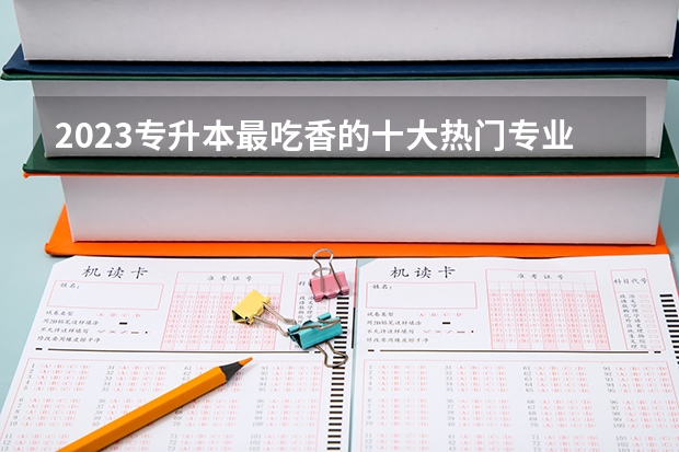 2023专升本最吃香的十大热门专业有哪些