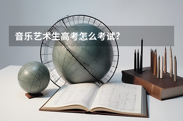音乐艺术生高考怎么考试?