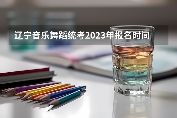 辽宁音乐舞蹈统考2023年报名时间是什么时候？附报名流程