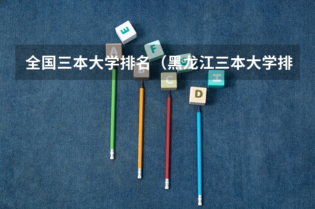 全国三本大学排名（黑龙江三本大学排名及分数线）