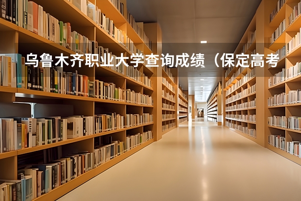 乌鲁木齐职业大学查询成绩(保定高考考点)