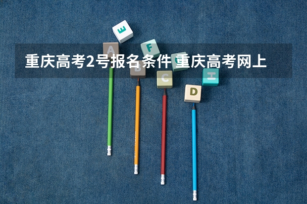 重庆高考2号报名条件 重庆高考网上填报志愿的操作流程、步骤及注意事项
