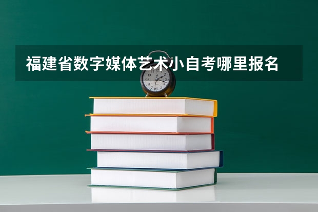 福建省数字媒体艺术小自考哪里报名