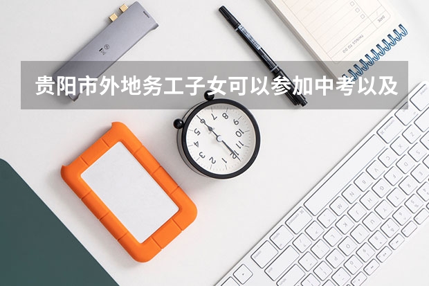 贵阳市外地务工子女可以参加中考以及高考吗?