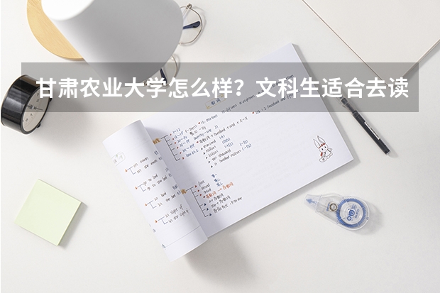 甘肃农业大学怎么样？文科生适合去读吗？有什么好的专业？
