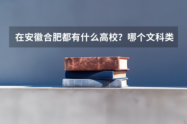 在安徽合肥都有什么高校？哪个文科类的最好？哪个是国家211工程的？