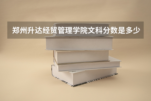 郑州升达经贸管理学院文科分数是多少？