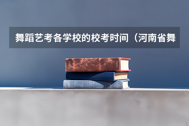 舞蹈艺考各学校的校考时间（河南省舞蹈艺考时间）