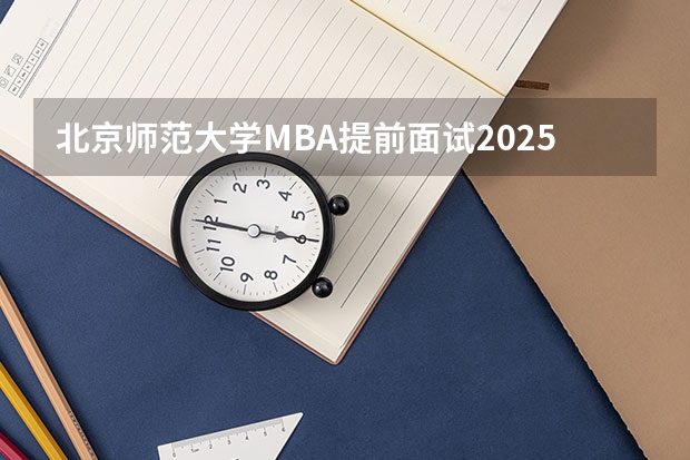 北京师范大学MBA提前面试/2025年北师大提面预面试全日制&非全申请(中山大学2025MBA报考攻略大全!!)