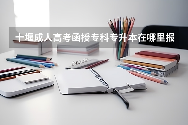 十堰成人高考函授专科专升本在哪里报名?学费标准是什么?
