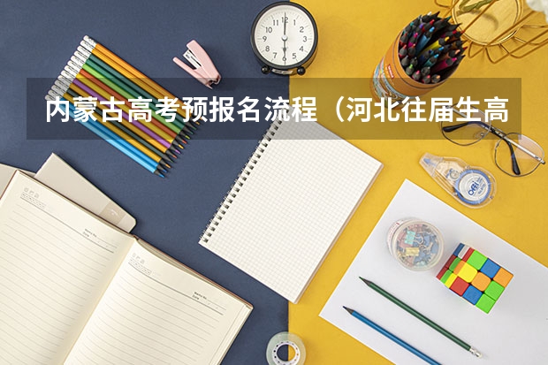 内蒙古高考预报名流程（河北往届生高考报名流程）