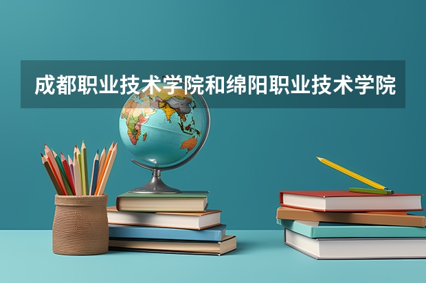 成都职业技术学院和绵阳职业技术学院哪个好录取
