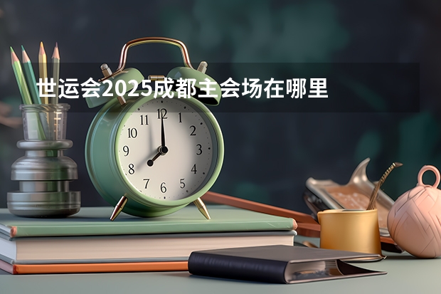 世运会2025成都主会场在哪里