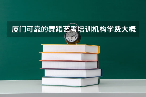 厦门可靠的舞蹈艺考培训机构学费大概要多少钱？