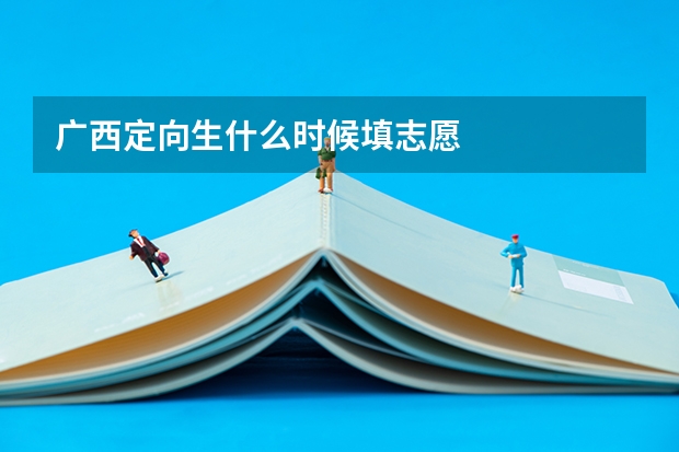 广西定向生什么时候填志愿