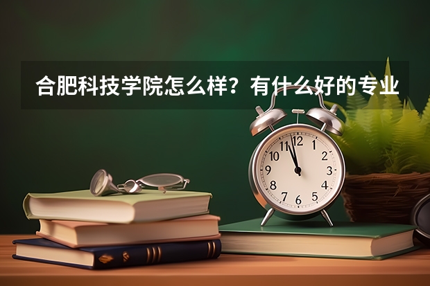 合肥科技学院怎么样？有什么好的专业吗？听说电子商务专业不错