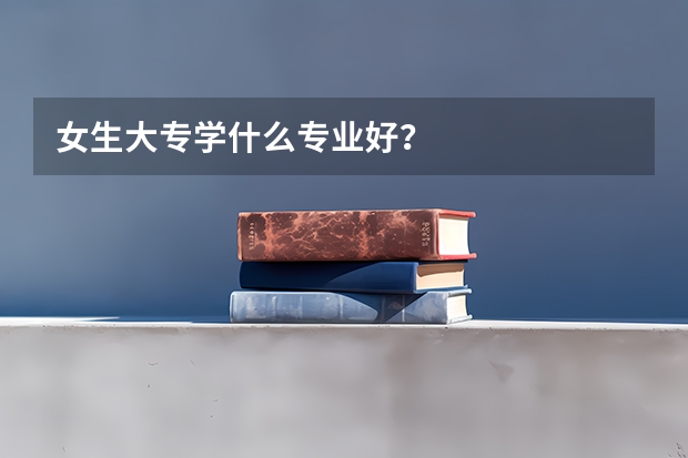 女生大专学什么专业好？