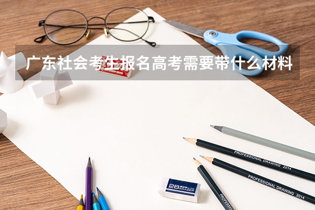 广东社会考生报名高考需要带什么材料