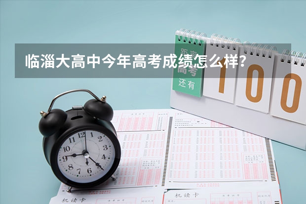 临淄大高中今年高考成绩怎么样？