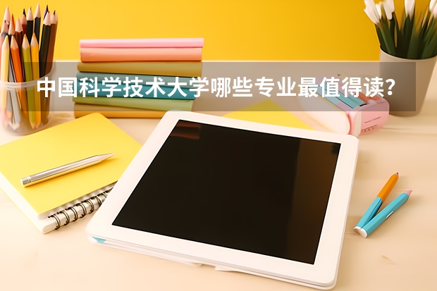 中国科学技术大学哪些专业最值得读？