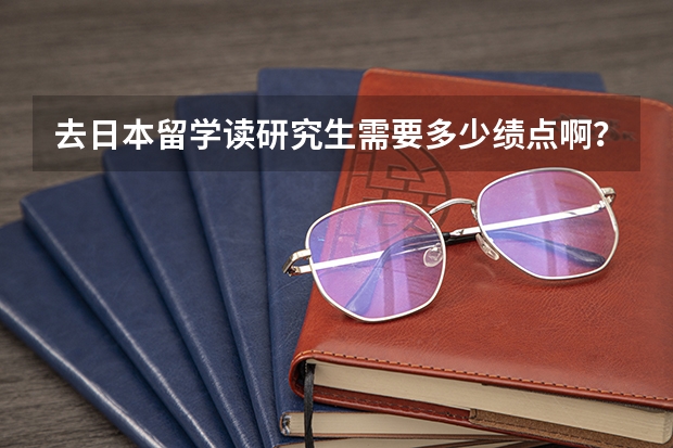 去日本留学读研究生需要多少绩点啊？