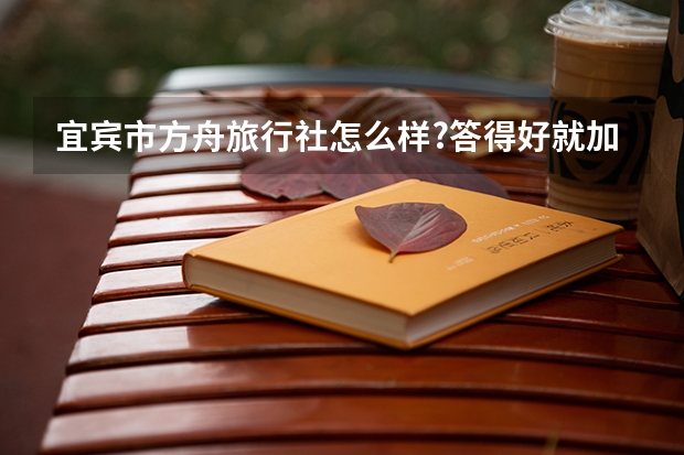 宜宾市方舟旅行社怎么样?答得好就加分哈