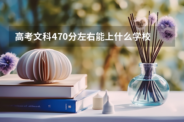 高考文科470分左右能上什么学校