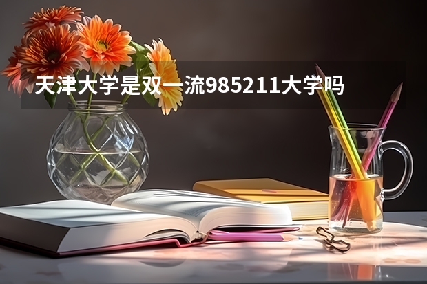 天津大学是双一流/985/211大学吗?历年分数线汇总
