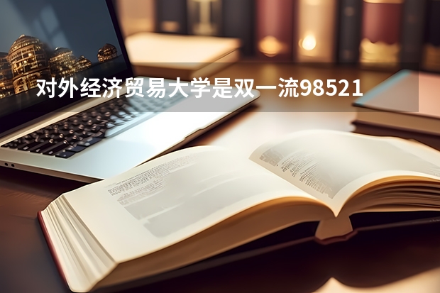 对外经济贸易大学是双一流/985/211大学吗?历年分数线汇总