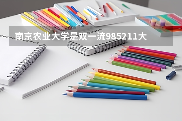 南京农业大学是双一流/985/211大学吗?历年分数线汇总
