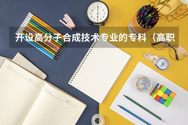 开设高分子合成技术专业的专科（高职）类大学有哪些