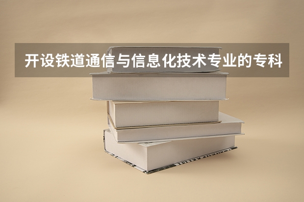 开设铁道通信与信息化技术专业的专科（高职）类大学有哪些