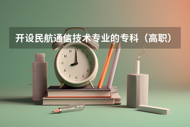 开设民航通信技术专业的专科（高职）类大学有哪些