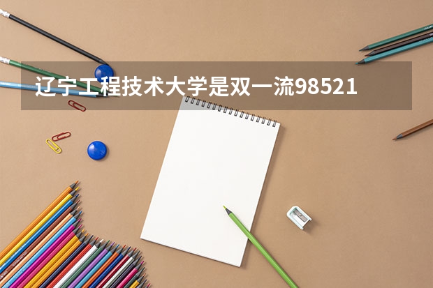 辽宁工程技术大学是双一流/985/211大学吗?历年分数线汇总