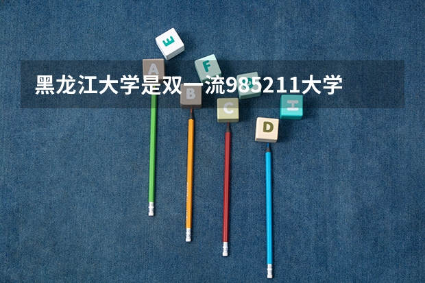 黑龙江大学是双一流/985/211大学吗?历年分数线汇总
