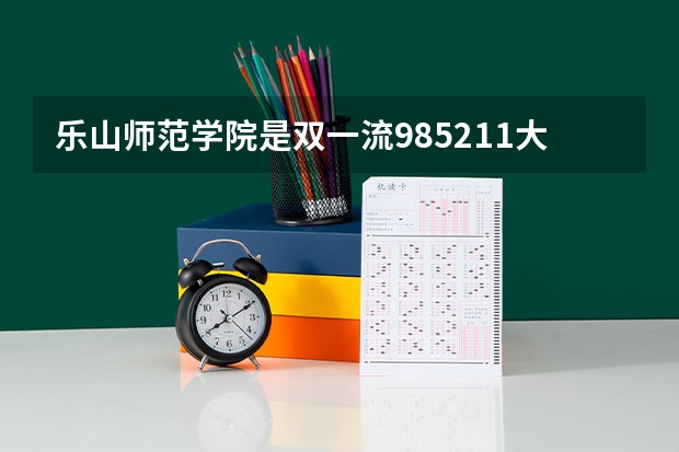 乐山师范学院是双一流/985/211大学吗?历年分数线汇总