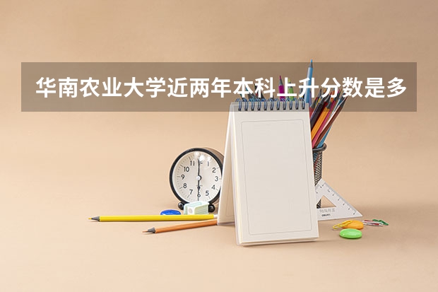华南农业大学近两年本科上升分数是多少