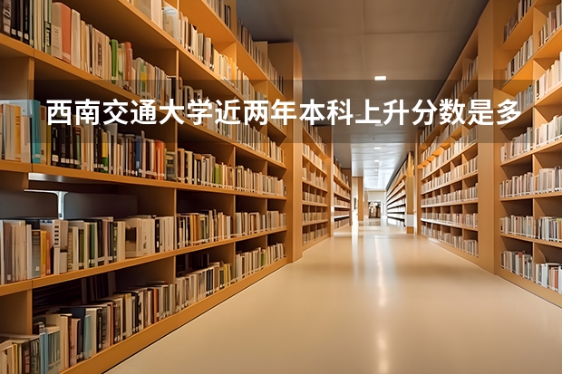 西南交通大学近两年本科上升分数是多少