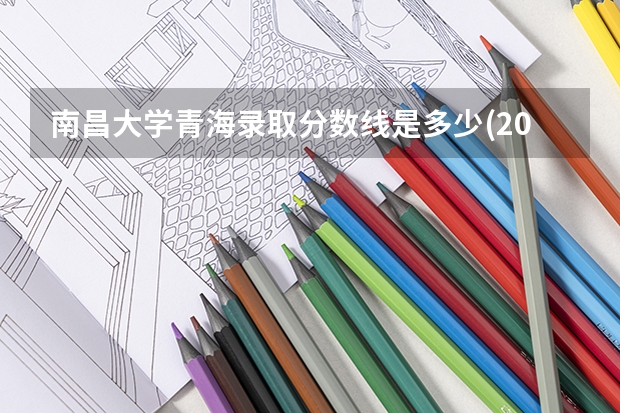 南昌大学青海录取分数线是多少(2024招生人数参考)