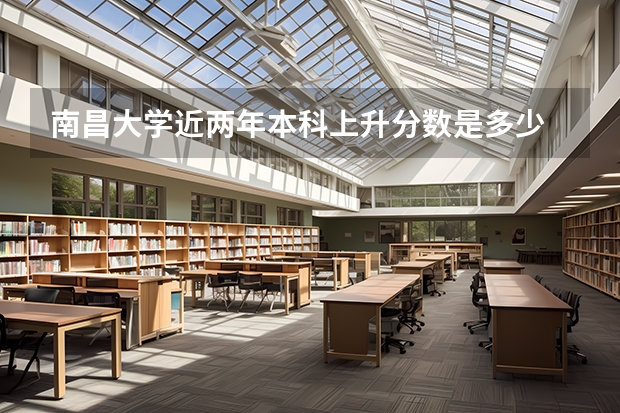 南昌大学近两年本科上升分数是多少