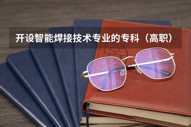 开设智能焊接技术专业的专科（高职）类大学有哪些