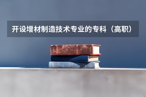 开设增材制造技术专业的专科（高职）类大学有哪些