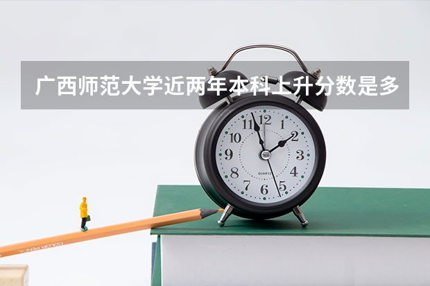 广西师范大学近两年本科上升分数是多少