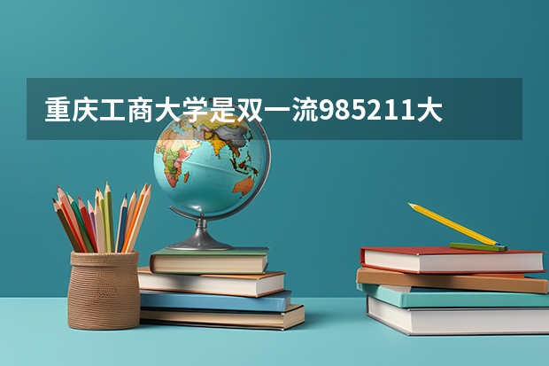 重庆工商大学是双一流/985/211大学吗?历年分数线汇总
