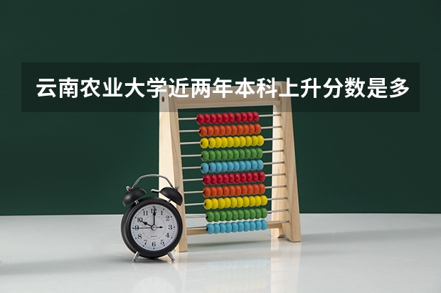 云南农业大学近两年本科上升分数是多少
