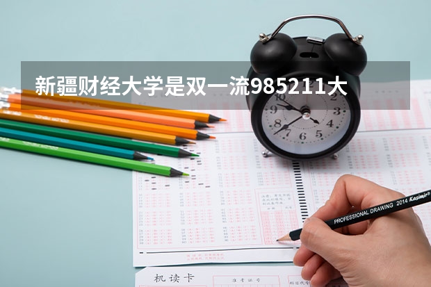新疆财经大学是双一流/985/211大学吗?历年分数线汇总