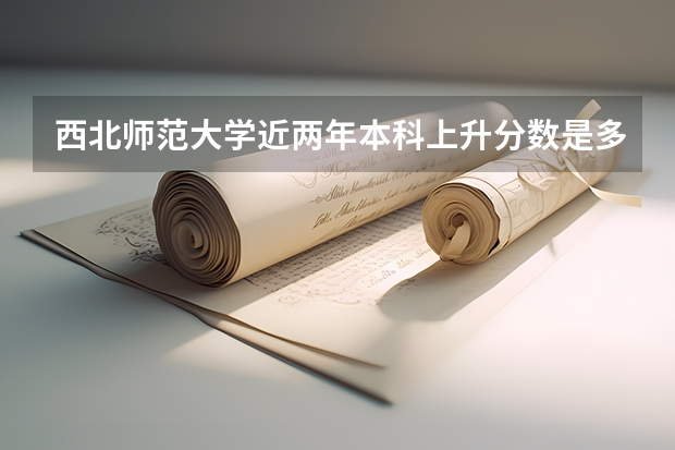 西北师范大学近两年本科上升分数是多少